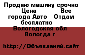 Продаю машину срочно!!! › Цена ­ 5 000 - Все города Авто » Отдам бесплатно   . Вологодская обл.,Вологда г.